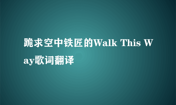 跪求空中铁匠的Walk This Way歌词翻译