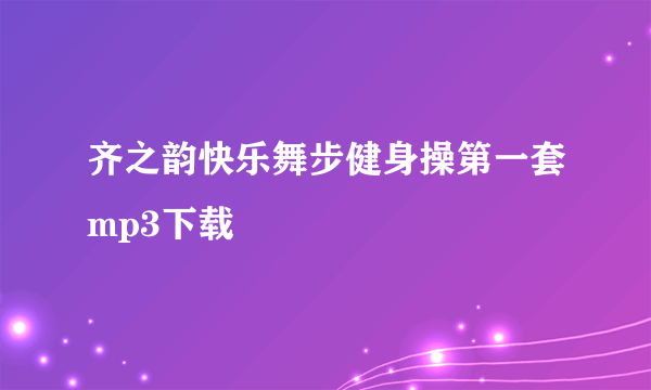 齐之韵快乐舞步健身操第一套mp3下载