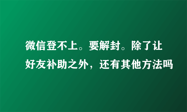 微信登不上。要解封。除了让好友补助之外，还有其他方法吗