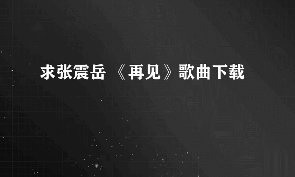 求张震岳 《再见》歌曲下载