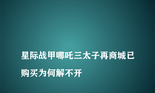 
星际战甲哪吒三太子再商城已购买为何解不开
