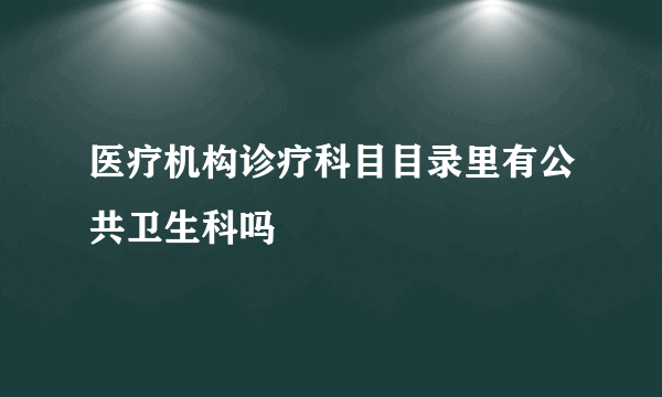 医疗机构诊疗科目目录里有公共卫生科吗