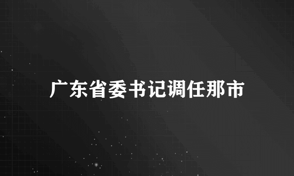 广东省委书记调任那市