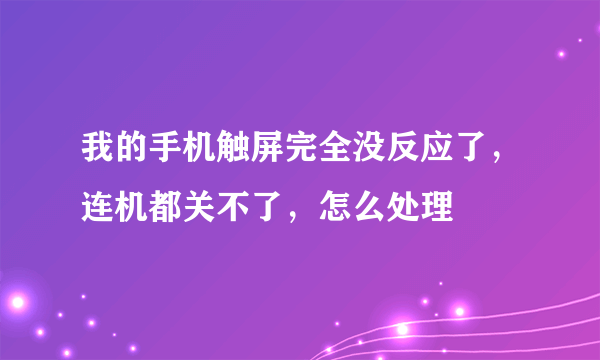 我的手机触屏完全没反应了，连机都关不了，怎么处理