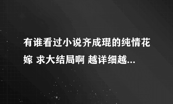 有谁看过小说齐成琨的纯情花嫁 求大结局啊 越详细越好 拜托！