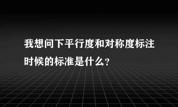 我想问下平行度和对称度标注时候的标准是什么？