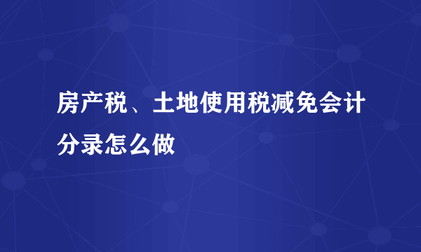 房产税、土地使用税减免会计分录怎么做