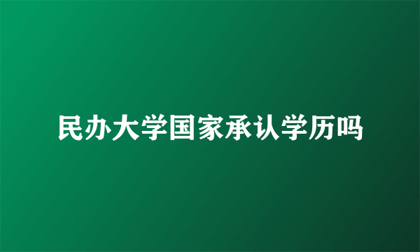 民办大学国家承认学历吗