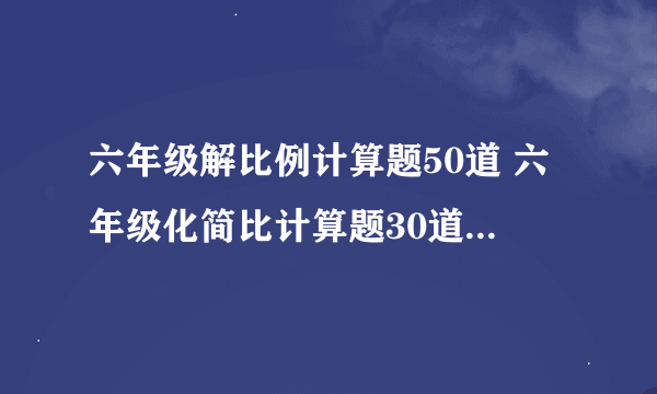 六年级解比例计算题50道 六年级化简比计算题30道 O(∩_∩)O谢谢...