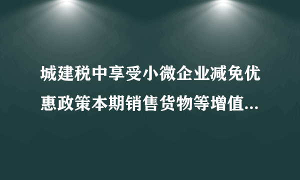 城建税中享受小微企业减免优惠政策本期销售货物等增值税应税销售额是否包括增值税普通发票的金额