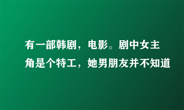 有一部韩剧，电影。剧中女主角是个特工，她男朋友并不知道