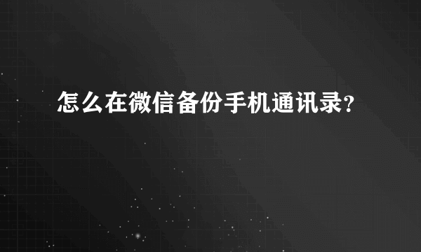 怎么在微信备份手机通讯录？