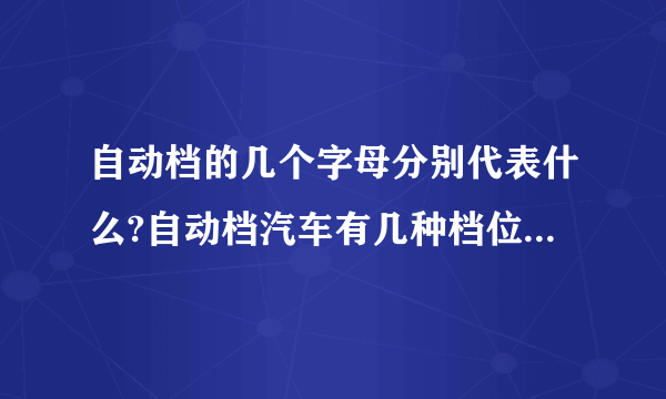 自动档的几个字母分别代表什么?自动档汽车有几种档位型式?分别是如何操作的?有示意图最好.谢谢!