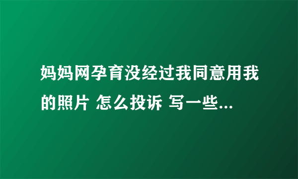 妈妈网孕育没经过我同意用我的照片 怎么投诉 写一些乱七八糟的东西。真的是愤怒 把我和孩子的照片放在