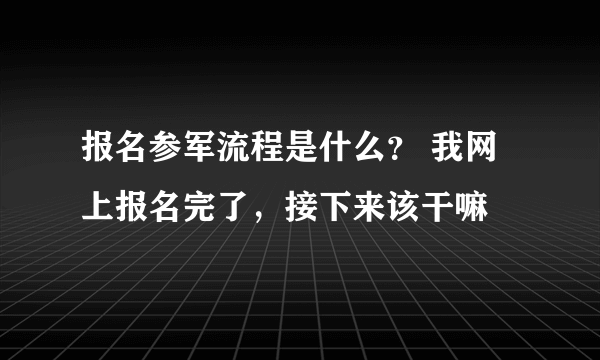 报名参军流程是什么？ 我网上报名完了，接下来该干嘛