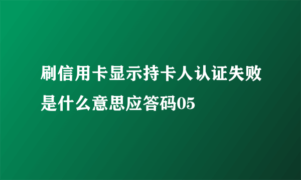 刷信用卡显示持卡人认证失败是什么意思应答码05