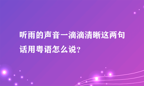 听雨的声音一滴滴清晰这两句话用粤语怎么说？