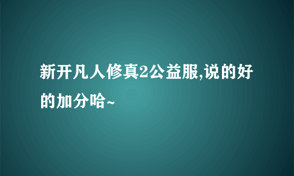 新开凡人修真2公益服,说的好的加分哈~