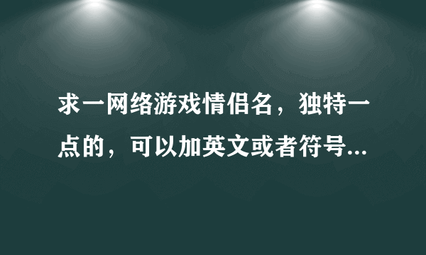 求一网络游戏情侣名，独特一点的，可以加英文或者符号，但不要太复杂了，要别人一看就知道是情侣的，