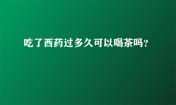 吃了西药过多久可以喝茶吗？