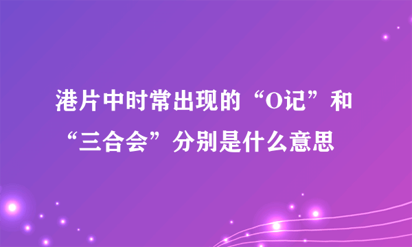 港片中时常出现的“O记”和“三合会”分别是什么意思