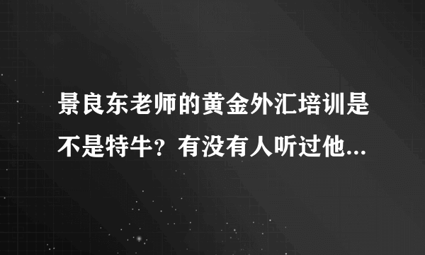 景良东老师的黄金外汇培训是不是特牛？有没有人听过他的讲课。