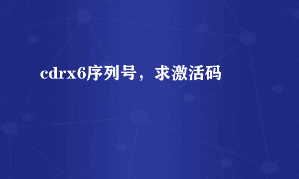 cdrx6序列号，求激活码