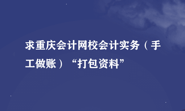 求重庆会计网校会计实务（手工做账）“打包资料”