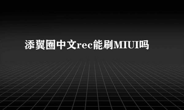 添翼圈中文rec能刷MIUI吗