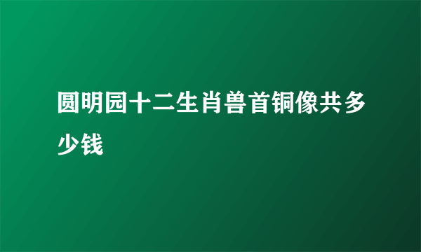 圆明园十二生肖兽首铜像共多少钱