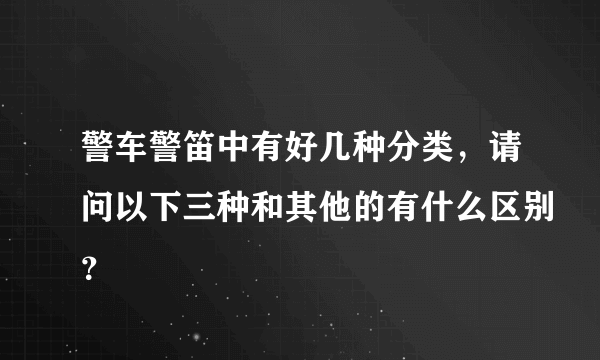 警车警笛中有好几种分类，请问以下三种和其他的有什么区别？