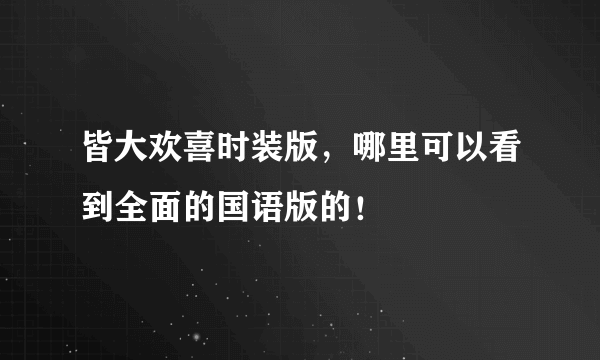 皆大欢喜时装版，哪里可以看到全面的国语版的！