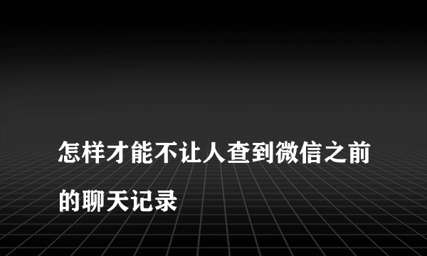 
怎样才能不让人查到微信之前的聊天记录
