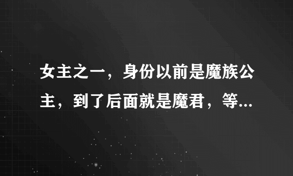 女主之一，身份以前是魔族公主，到了后面就是魔君，等了男主三千轮回，玄幻小说，很急，求回答