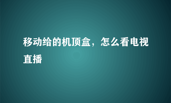 移动给的机顶盒，怎么看电视直播