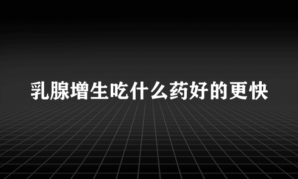 乳腺增生吃什么药好的更快