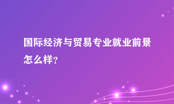 国际经济与贸易专业就业前景怎么样？