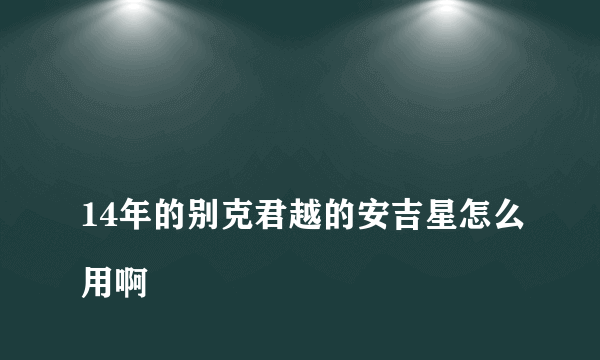 
14年的别克君越的安吉星怎么用啊
