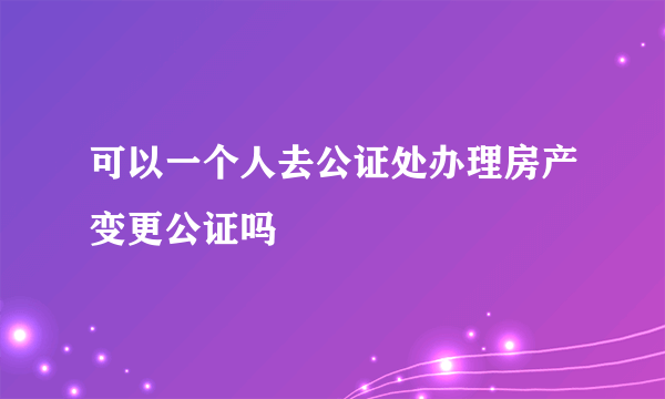 可以一个人去公证处办理房产变更公证吗