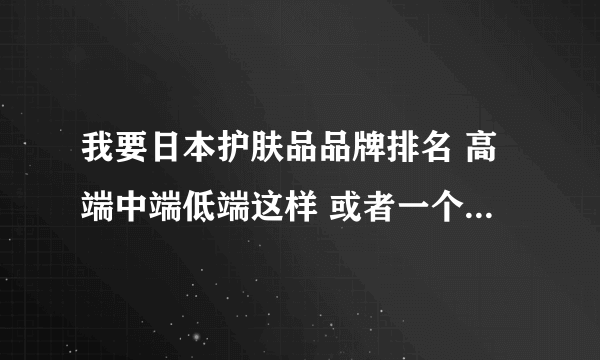 我要日本护肤品品牌排名 高端中端低端这样 或者一个大品牌旗下的排名 例如资生堂旗下的东西