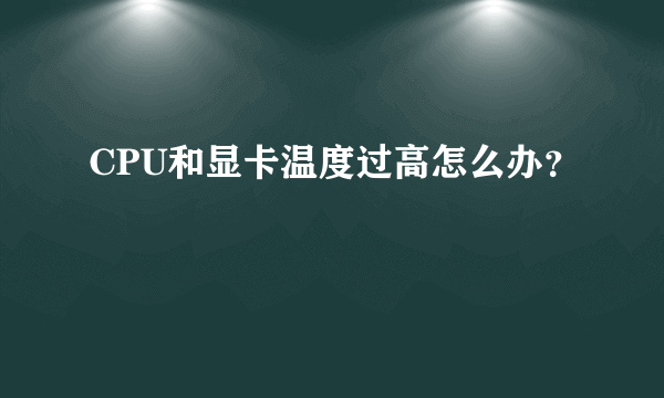 CPU和显卡温度过高怎么办？