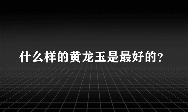 什么样的黄龙玉是最好的？