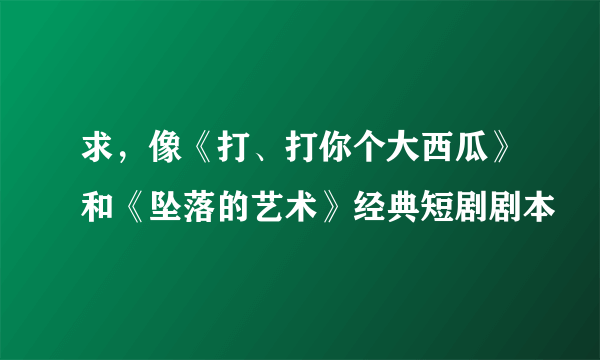 求，像《打、打你个大西瓜》和《坠落的艺术》经典短剧剧本