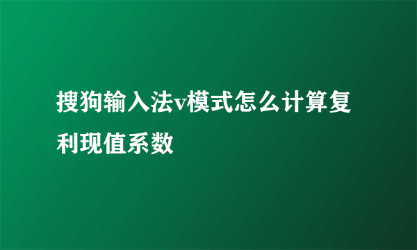 搜狗输入法v模式怎么计算复利现值系数