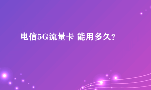 电信5G流量卡 能用多久？