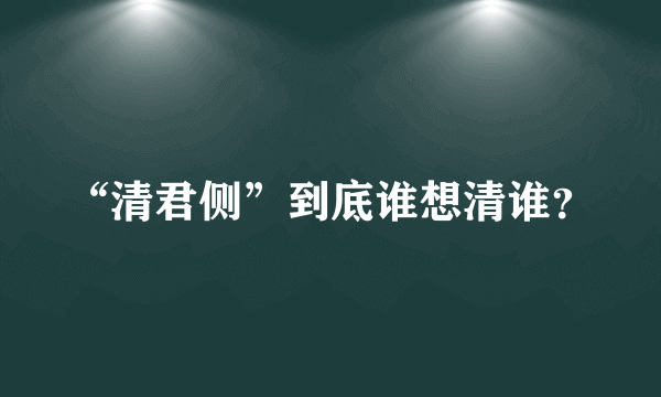 “清君侧”到底谁想清谁？