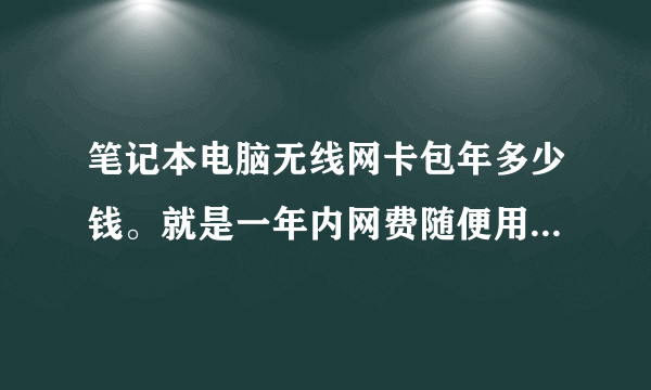 笔记本电脑无线网卡包年多少钱。就是一年内网费随便用的。去哪办？？