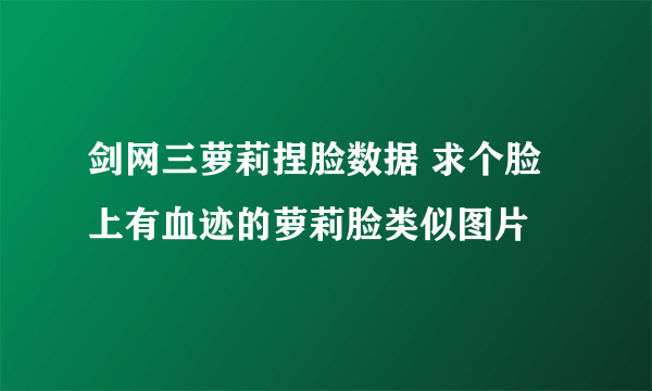 剑网三萝莉捏脸数据 求个脸上有血迹的萝莉脸类似图片