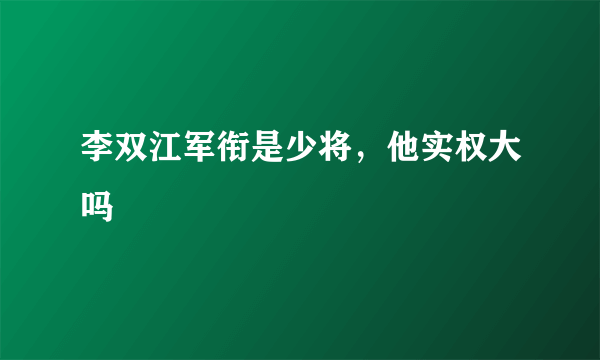 李双江军衔是少将，他实权大吗