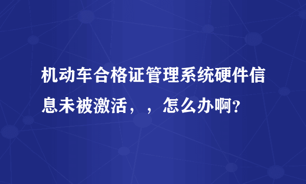 机动车合格证管理系统硬件信息未被激活，，怎么办啊？